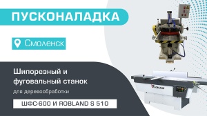 Пусконаладка шипорезного станка ШФС-600 и фуговального станка Robland S 510 в Смоленске
