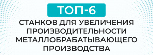 Топ-6 станков для повышения эффективности металлообрабатывающего цеха