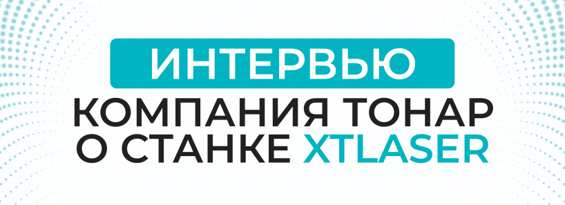 Интервью с представителями компании Тонар о станке XTLASER: От секретов производства до советов по эксплуатации