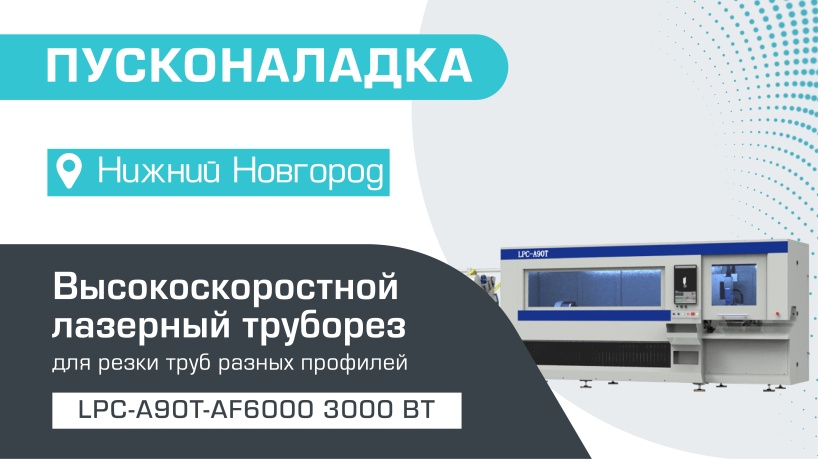 Пусконаладка высокоскоростного лазерного трубореза LPC-A90T-AF6000/3000 Raycus в Нижнем Новгороде